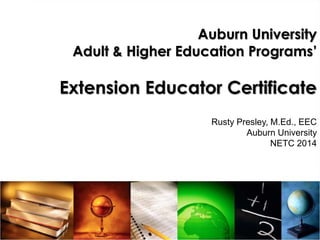 Auburn University
Adult & Higher Education Programs’
Extension Educator Certificate
Rusty Presley, M.Ed., EEC
Auburn University
NETC 2014
 