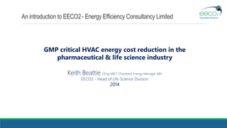 An introduction to EECO2 - Energy Efficiency Consultancy Limited

GMP critical HVAC energy cost reduction in the
pharmaceutical & life science industry
Keith Beattie CEng MIET Chartered Energy Manager MEI
EECO2 - Head of Life Science Division

2014

 