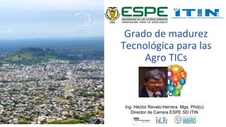 Grado de madurez
Tecnológica para las
Agro TICs
Ing. Héctor Revelo Herrera Mgs. Phd(c)
Director de Carrera ESPE SD ITIN
 