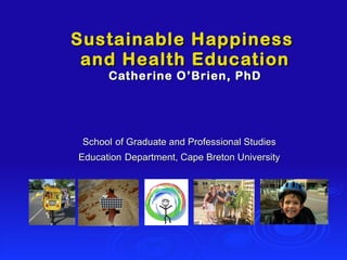Sustainable Happiness  and Health Education Catherine O’Brien, PhD School   of Graduate and Professional Studies Education   Department, Cape Breton University 