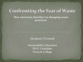 Confronting the Fear of Waste How emotions interfere in changing waste practices 1 Elizabeth O’Connell Sustainability Education Ph.D. Candidate Prescott College 