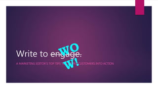 Write to engage.
A MARKETING EDITOR’S TOP TIPS TO COMPEL CUSTOMERS INTO ACTION
 