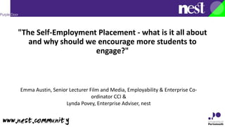 "The Self-Employment Placement - what is it all about
and why should we encourage more students to
engage?"
Emma Austin, Senior Lecturer Film and Media, Employability & Enterprise Co-
ordinator CCI &
Lynda Povey, Enterprise Adviser, nest
 