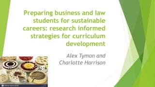 Preparing business and law
students for sustainable
careers: research informed
strategies for curriculum
development
Alex Tymon and
Charlotte Harrison
 