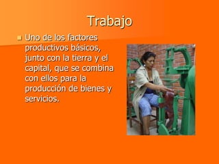 Trabajo
   Uno de los factores
    productivos básicos,
    junto con la tierra y el
    capital, que se combina
    con ellos para la
    producción de bienes y
    servicios.
 