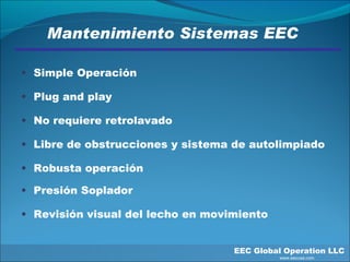 EEC Global Operation LLC   www.eecusa.com Simple Operación Plug and play No requiere retrolavado Libre de obstrucciones y sistema de autolimpiado Robusta operación  Presión Soplador Revisión visual del lecho en movimiento Mantenimiento Sistemas EEC  