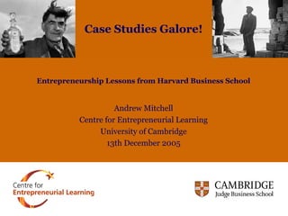 Entrepreneurship Lessons from Harvard Business School
Andrew Mitchell
Centre for Entrepreneurial Learning
University of Cambridge
13th December 2005
Case Studies Galore!
 