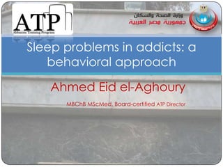 Sleep problems in addicts: a
   behavioral approach

   Ahmed Eid el-Aghoury
      MBChB MScMed, Board-certified ATP Director
 