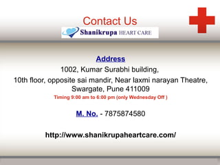 Contact Us
Address
1002, Kumar Surabhi building,
10th floor, opposite sai mandir, Near laxmi narayan Theatre,
Swargate, Pune 411009
Timing 9:00 am to 6:00 pm (only Wednesday Off )
M. No. - 7875874580
http://www.shanikrupaheartcare.com/
 