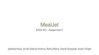 MealJet 
EECS 441 - Assignment II 
! 
! 
! 
! 
! 
! 
Jashanjit Kaur, Kruthi Sabnis Krishna, Rahul Raina, David Quesada, Austin Feight 
 