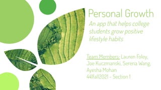 Personal Growth
Team Members: Lauren Foley,
Joe Kuczmanski, Serena Wang,
Ayesha Mohan
441fall2021 - Section 1
An app that helps college
students grow positive
lifestyle habits
 