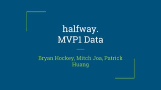 halfway.
MVP1 Data
Bryan Hockey, Mitch Joa, Patrick
Huang
 