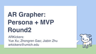 AR Grapher:
Persona + MVP
Round2
ARKickers:
Yue Xu; Zhongren Gao; Jiabin Zhu
arkickers@umich.edu
 