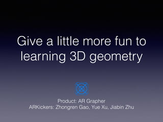 Give a little more fun to
learning 3D geometry
Product: AR Grapher
ARKickers: Zhongren Gao, Yue Xu, Jiabin Zhu
 
