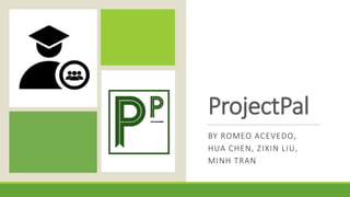 ProjectPal
BY ROMEO ACEVEDO,
HUA CHEN, ZIXIN LIU,
MINH TRAN
 