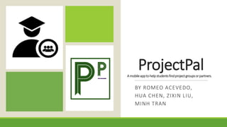 ProjectPalAmobileapptohelpstudentsfindprojectgroupsorpartners.
BY ROMEO ACEVEDO,
HUA CHEN, ZIXIN LIU,
MINH TRAN
 