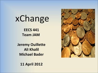 xChange
   EECS 441
  Team JAM

Jeremy Ouillette
    Ali Khalil
 Michael Bader

 11 April 2012
 