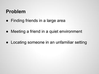 Problem
● Finding friends in a large area

● Meeting a friend in a quiet environment

● Locating someone in an unfamiliar setting
 