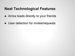 Neat Technological Features
● Arrow leads directly to your friends

● User detection for invites/requests
 