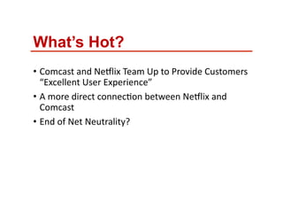 What’s Hot?
•  Comcast)and)NeYlix)Team)Up)to)Provide)Customers)
“Excellent)User)Experience”)
•  A)more)direct)connecIon)between)NeYlix)and)
Comcast)
•  End)of)Net)Neutrality?)
)
 