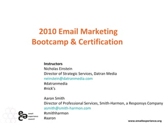 2010 Email Marketing Bootcamp & Certification  Instructors Nicholas Einstein  Director of Strategic Services, Datran Media [email_address] #datranmedia #nick’s Aaron Smith Director of Professional Services, Smith-Harmon, a Responsys Company [email_address]   #smithharmon #aaron 