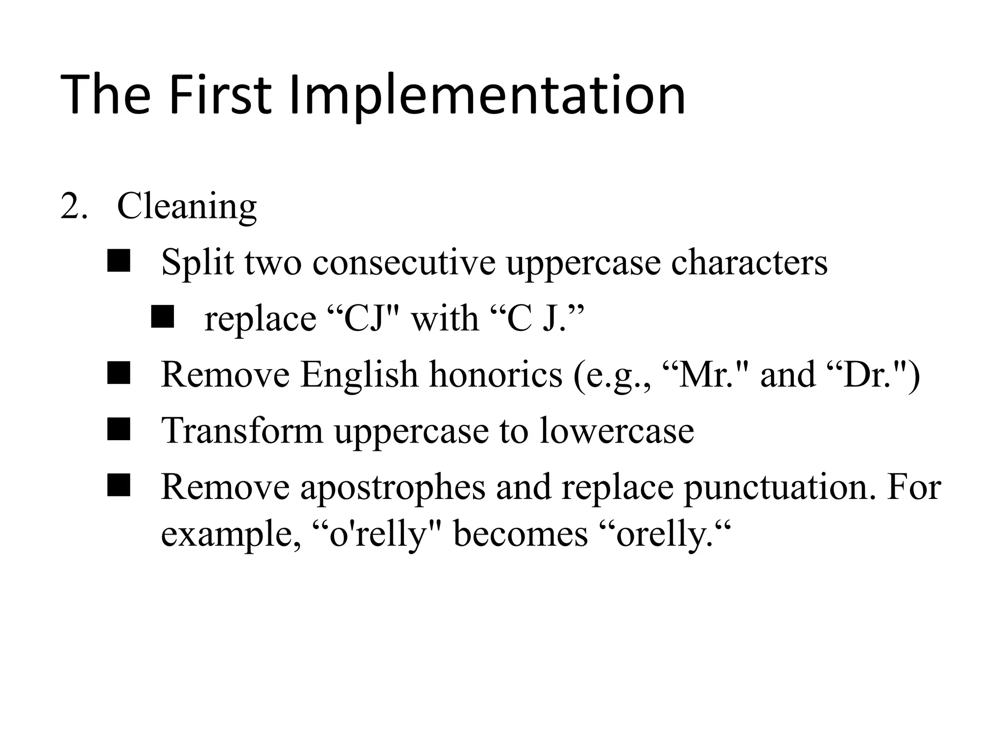 The First Implementation
2. Cleaning
 Split two consecutive uppercase characters
 replace “CJ" with “C J.”
 Remove English honorics (e.g., “Mr." and “Dr.")
 Transform uppercase to lowercase
 Remove apostrophes and replace punctuation. For
example, “o'relly" becomes “orelly.“
 