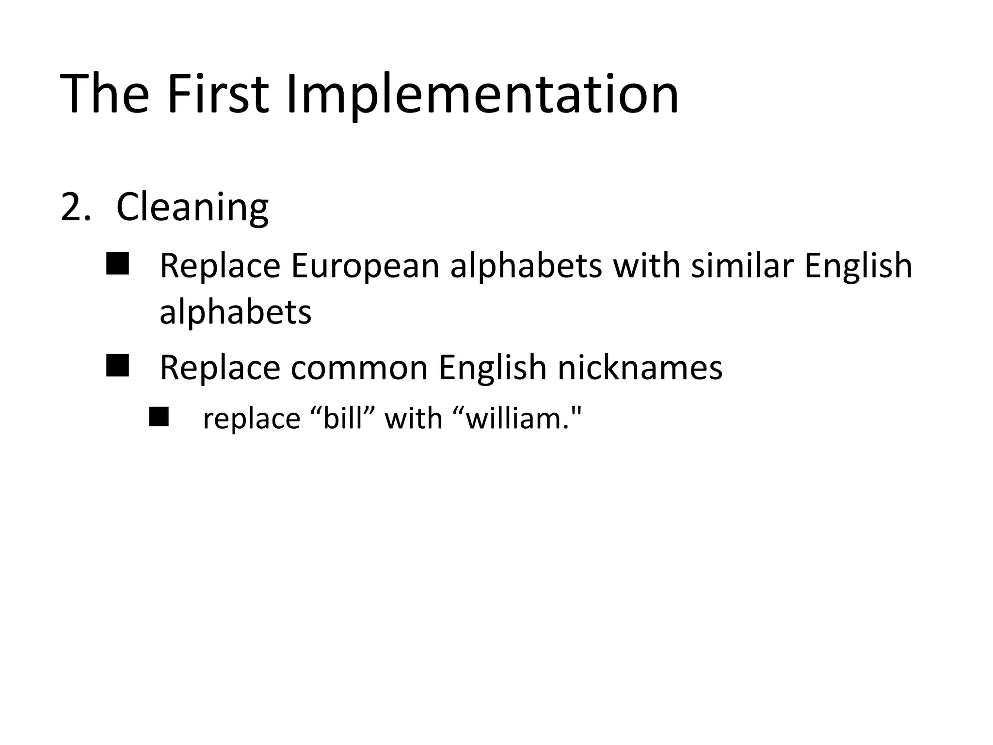 The First Implementation
2. Cleaning
 Replace European alphabets with similar English
alphabets
 Replace common English nicknames
 replace “bill” with “william."
 