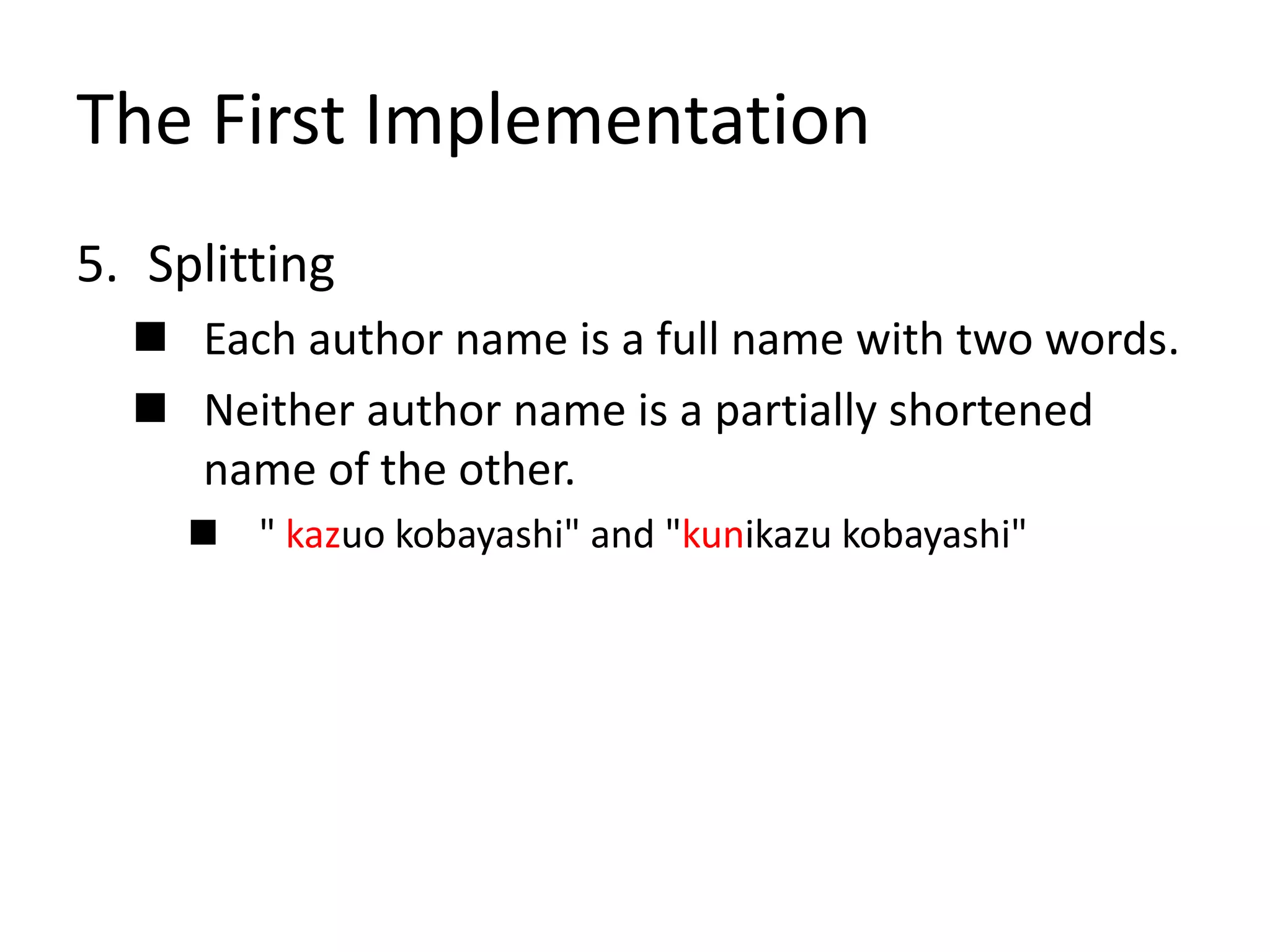 The First Implementation
5. Splitting
 Each author name is a full name with two words.
 Neither author name is a partially shortened
name of the other.
 " kazuo kobayashi" and "kunikazu kobayashi"
 