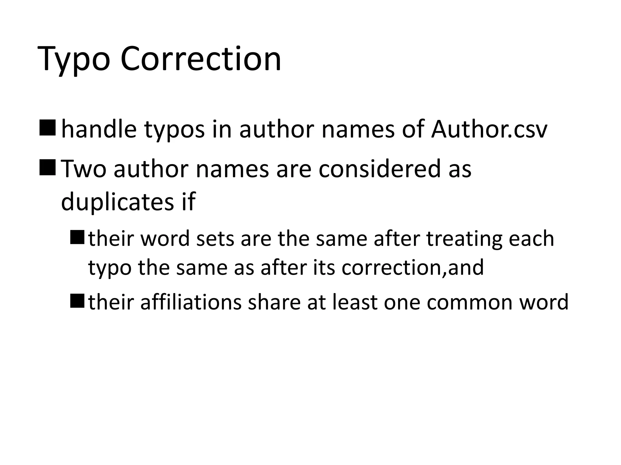 Typo Correction
handle typos in author names of Author.csv
Two author names are considered as
duplicates if
their word sets are the same after treating each
typo the same as after its correction,and
their affiliations share at least one common word
 