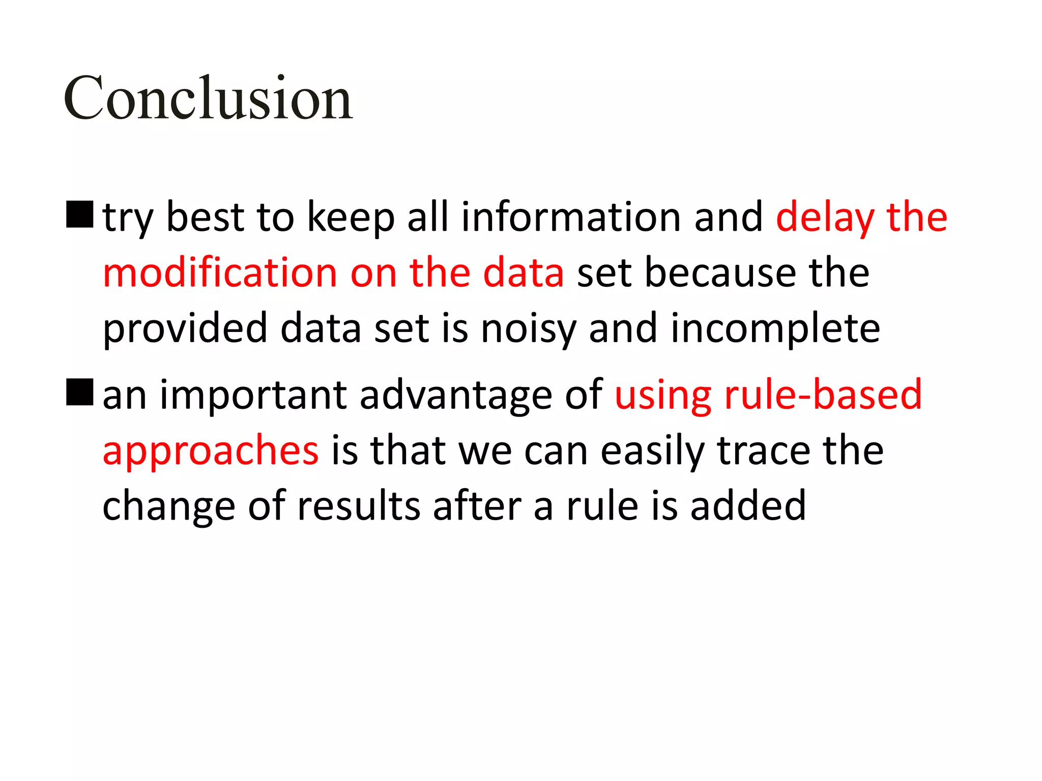 Conclusion
try best to keep all information and delay the
modification on the data set because the
provided data set is noisy and incomplete
an important advantage of using rule-based
approaches is that we can easily trace the
change of results after a rule is added
 