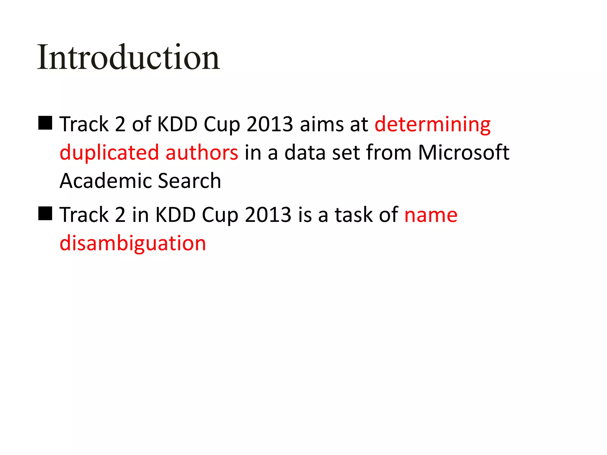 Introduction
 Track 2 of KDD Cup 2013 aims at determining
duplicated authors in a data set from Microsoft
Academic Search
 Track 2 in KDD Cup 2013 is a task of name
disambiguation
 
