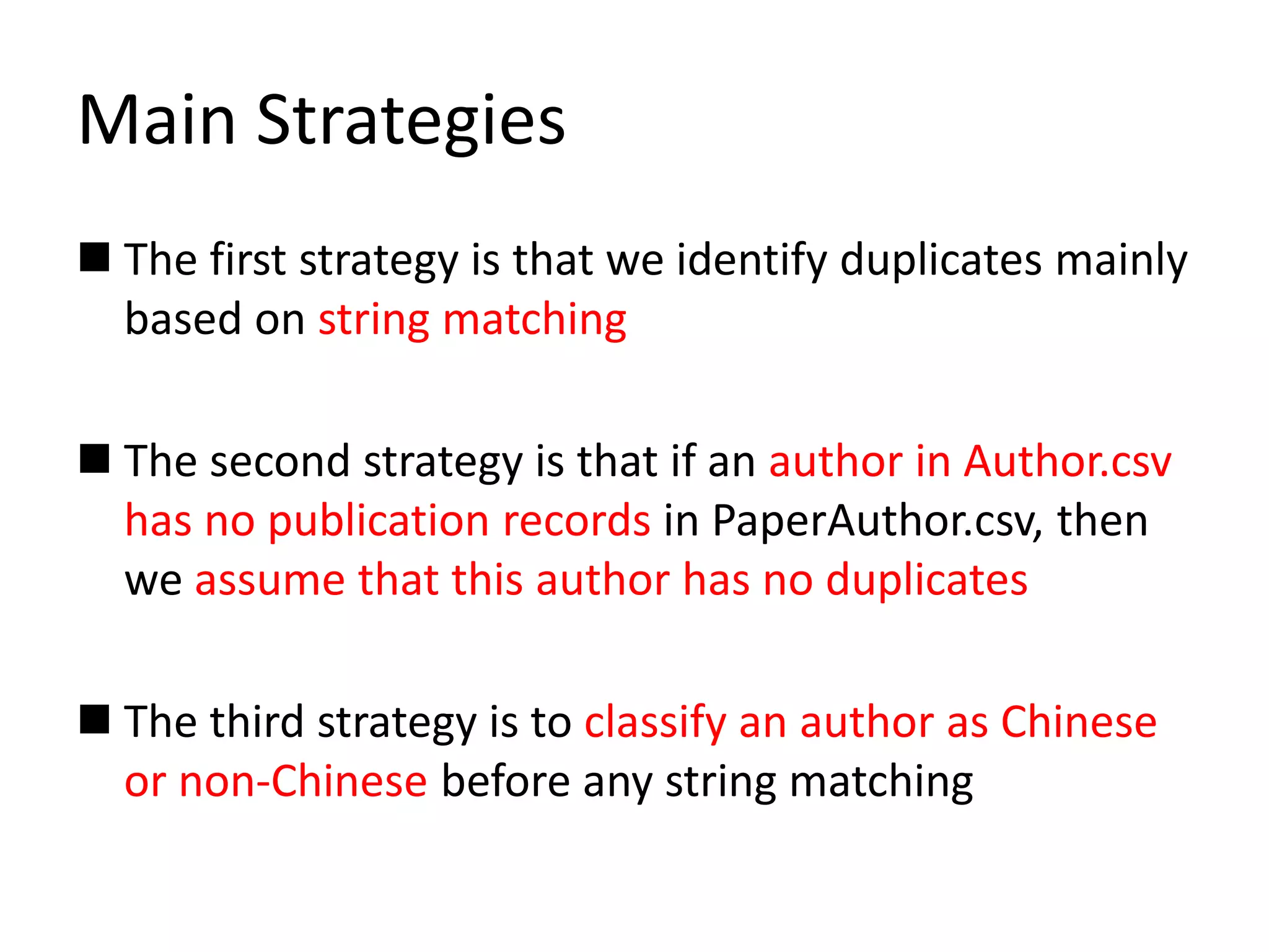 Main Strategies
 The first strategy is that we identify duplicates mainly
based on string matching
 The second strategy is that if an author in Author.csv
has no publication records in PaperAuthor.csv, then
we assume that this author has no duplicates
 The third strategy is to classify an author as Chinese
or non-Chinese before any string matching
 