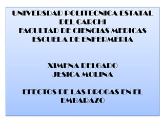 UNIVERSDAD POLITECNICA ESTATAL
DEL CARCHI
FACULTAD DE CIENCIAS MEDICAS
ESCUELA DE ENFERMERIA
XIMENA DELGADO
JESICA MOLINA
EFECTOS DE LAS DROGAS EN EL
EMBARAZO
 