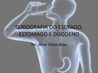SERIOGRAFIA DO ESOFAGO,
ESTOMAGO E DUODENO
Tnl. Aline Villas-Bôas
 