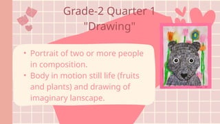 Grade-2 Quarter 1
"Drawing"
• Portrait of two or more people
in composition.
• Body in motion still life (fruits
and plants) and drawing of
imaginary lanscape.
 