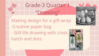 Grade-3 Quarter 1
"Drawing"
Making design for a gift wrap
-Creative paper bag
- Still life drawing with cross
hatch and dots
 