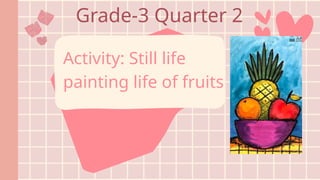 Grade-3 Quarter 2
Activity: Still life
painting life of fruits
 