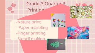 Grade-3 Quarter 3
Printing Activities
-Nature print
- Paper marbling
-Finger printing
-Stencil making
 
