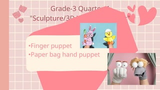 Grade-3 Quarter 4
"Sculpture/3D Works Activities"
•Finger puppet
•Paper bag hand puppet
 