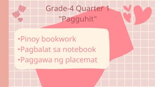 Grade-4 Quarter 1
"Pagguhit"
•Pinoy bookwork
•Pagbalat sa notebook
•Paggawa ng placemat
 