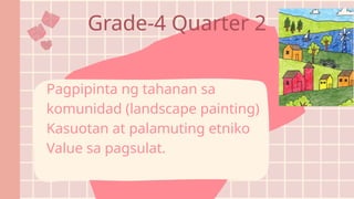 Grade-4 Quarter 2
Pagpipinta ng tahanan sa
komunidad (landscape painting)
Kasuotan at palamuting etniko
Value sa pagsulat.
 