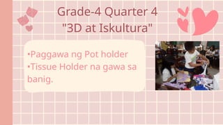 Grade-4 Quarter 4
"3D at Iskultura"
•Paggawa ng Pot holder
•Tissue Holder na gawa sa
banig.
 