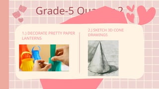 Grade-5 Quarter 2
1.) DECORATE PRETTY PAPER
LANTERNS
2.) SKETCH 3D CONE
DRAWINGS
 