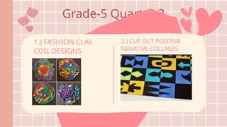 Grade-5 Quarter 3
1.) FASHION CLAY
COIL DESIGNS
2.) CUT OUT POSITIVE
NEGATIVE COLLAGES
 