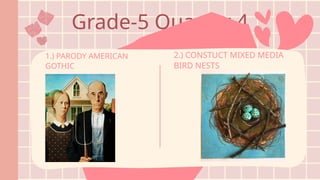 Grade-5 Quarter 4
1.) PARODY AMERICAN
GOTHIC
2.) CONSTUCT MIXED MEDIA
BIRD NESTS
 