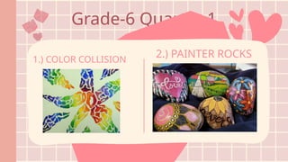 Grade-6 Quarter 1
1.) COLOR COLLISION
2.) PAINTER ROCKS
 