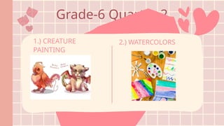 Grade-6 Quarter 2
1.) CREATURE
PAINTING
2.) WATERCOLORS
 