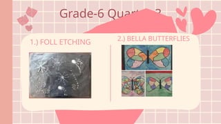 Grade-6 Quarter 3
1.) FOLL ETCHING
2.) BELLA BUTTERFLIES
 