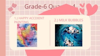Grade-6 Quarter 4
1.) HAPPY ACCDIENT
PAINTING
2.) MILK BUBBLES
 