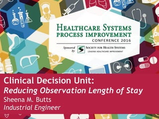 Clinical Decision Unit:
Reducing Observation Length of Stay
Sheena M. Butts
Industrial Engineer
 